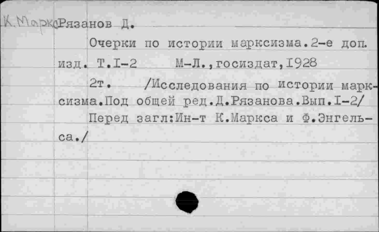 ﻿.^'^.^коРязанов Д.   —
Очерки по истории марксизма.2-е доп. изд. Т.1-2	М-Л.,Госиздат,1928
2т. /Исследования по истории марксизма.Под общей ред.Д.Рязанова.Вып.1-2/
Перед загл:Ин-т К.Маркса и Ф.Энгельса./